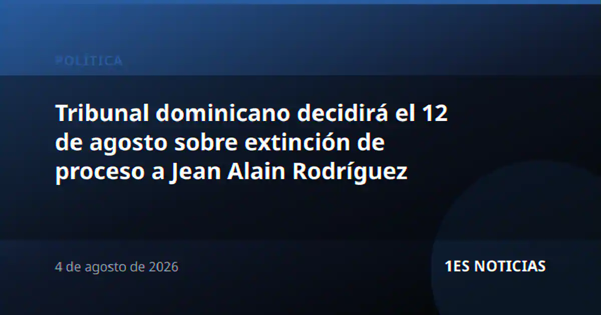 Tribunal dominicano decidirá el 12 de agosto sobre extinción de proceso a Jean Alain Rodríguez